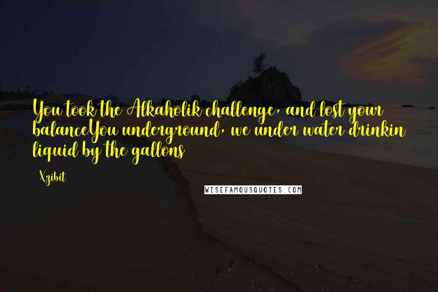 Xzibit Quotes: You took the Alkaholik challenge, and lost your balanceYou underground, we under water drinkin liquid by the gallons