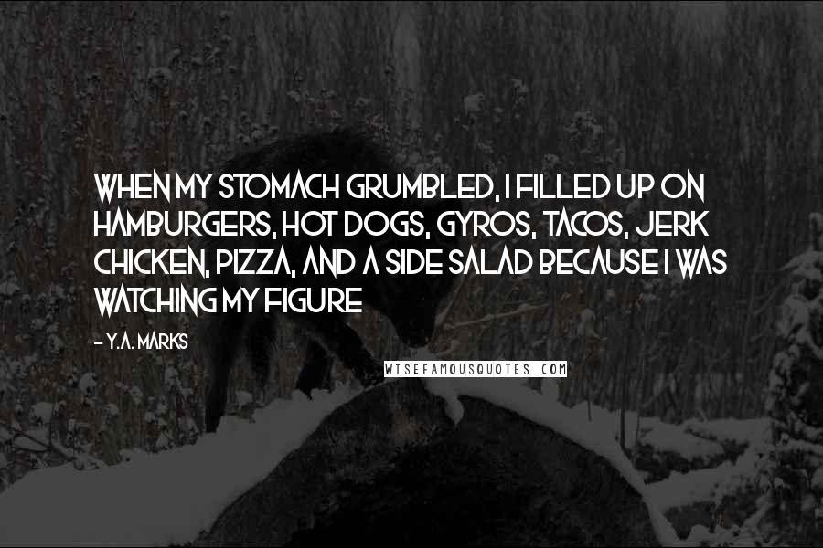 Y.A. Marks Quotes: When my stomach grumbled, I filled up on hamburgers, hot dogs, gyros, tacos, jerk chicken, pizza, and a side salad because I was watching my figure