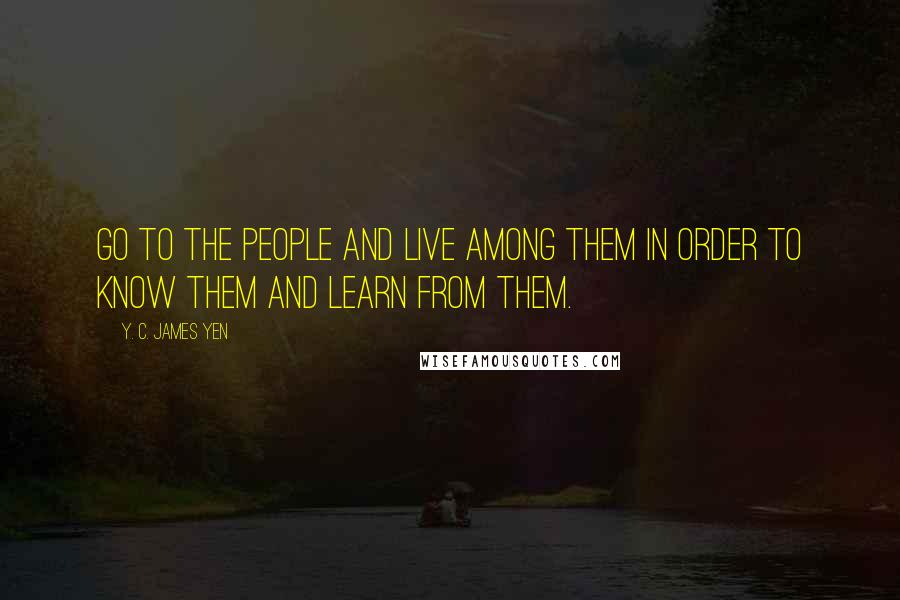 Y. C. James Yen Quotes: Go to the people and live among them in order to know them and learn from them.