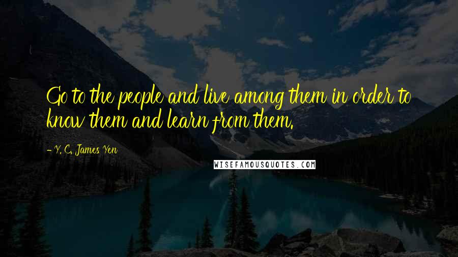 Y. C. James Yen Quotes: Go to the people and live among them in order to know them and learn from them.