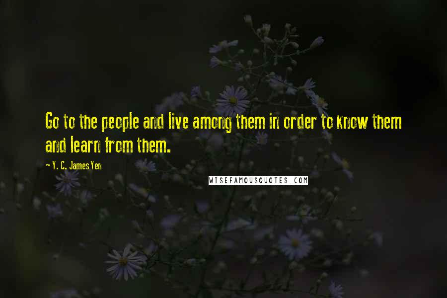 Y. C. James Yen Quotes: Go to the people and live among them in order to know them and learn from them.