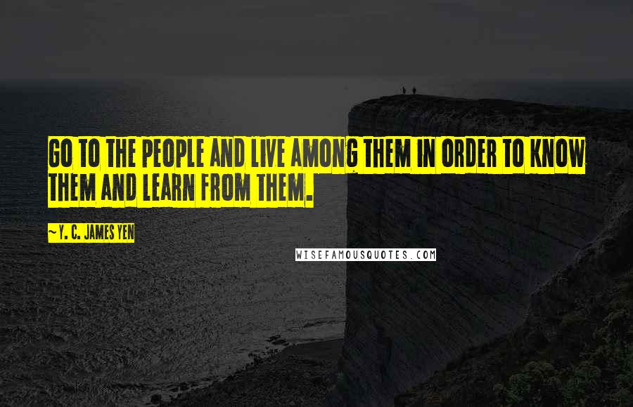 Y. C. James Yen Quotes: Go to the people and live among them in order to know them and learn from them.
