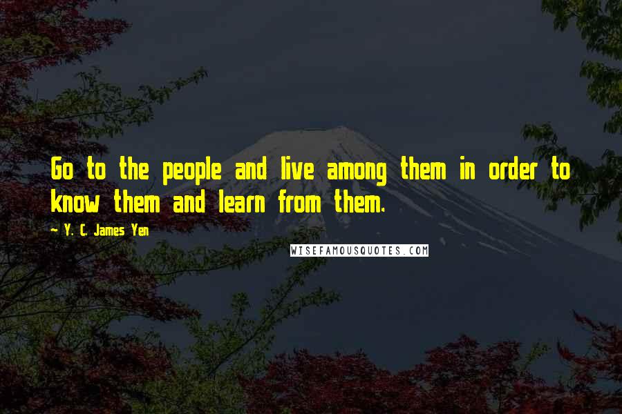 Y. C. James Yen Quotes: Go to the people and live among them in order to know them and learn from them.
