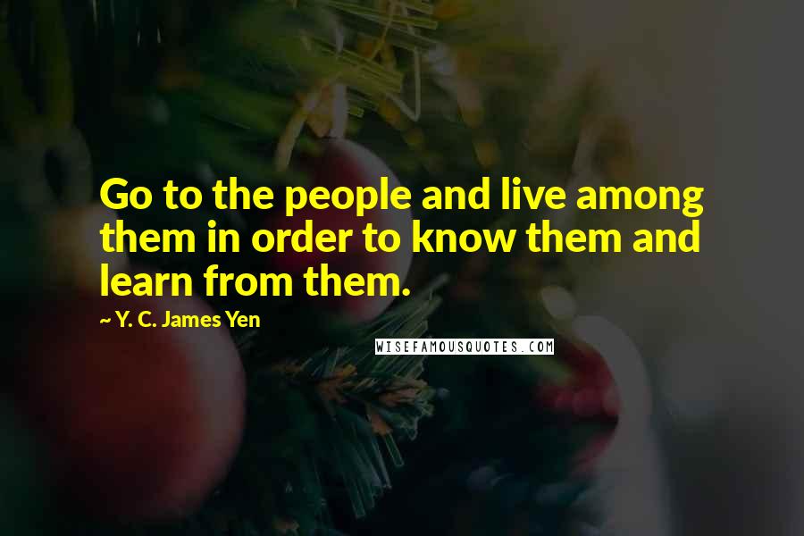 Y. C. James Yen Quotes: Go to the people and live among them in order to know them and learn from them.