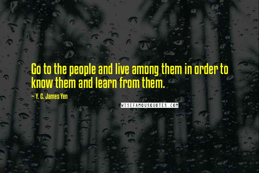 Y. C. James Yen Quotes: Go to the people and live among them in order to know them and learn from them.