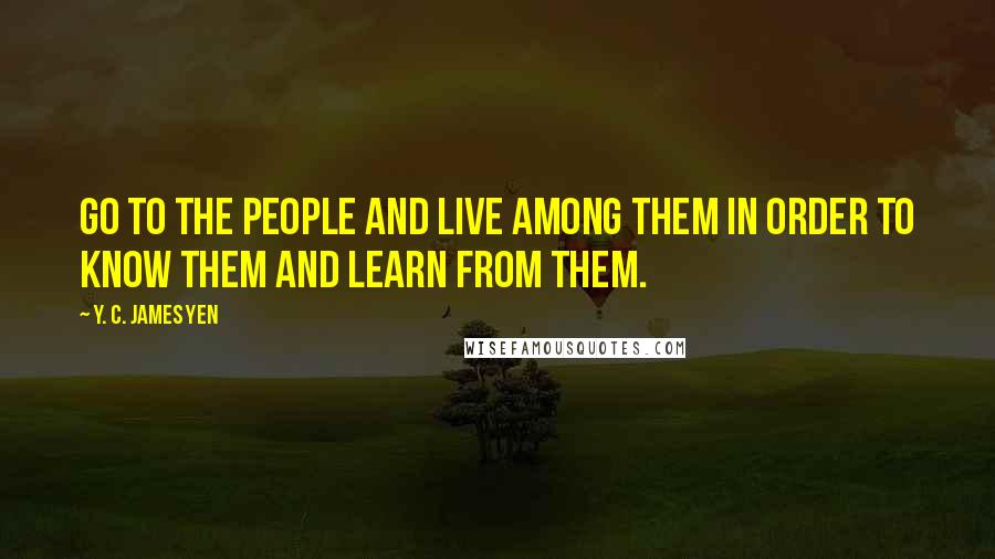 Y. C. James Yen Quotes: Go to the people and live among them in order to know them and learn from them.
