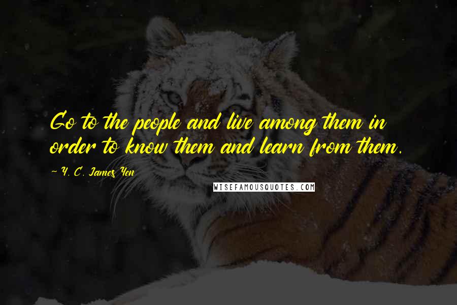 Y. C. James Yen Quotes: Go to the people and live among them in order to know them and learn from them.