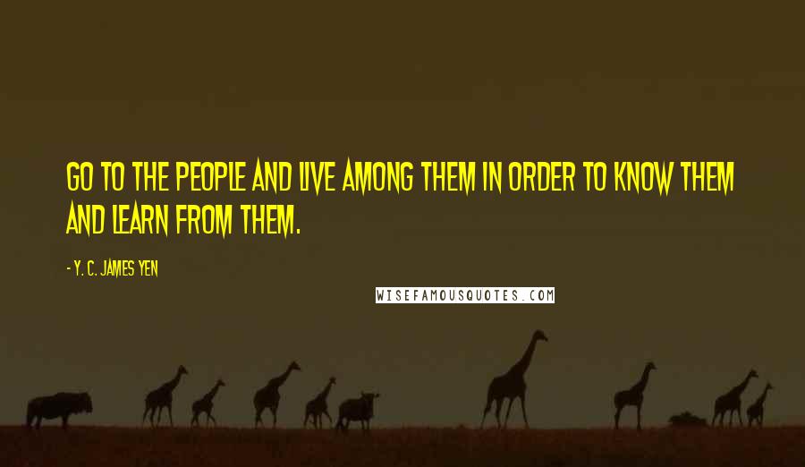 Y. C. James Yen Quotes: Go to the people and live among them in order to know them and learn from them.