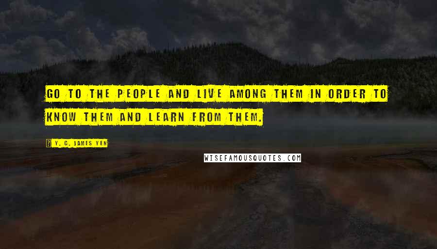 Y. C. James Yen Quotes: Go to the people and live among them in order to know them and learn from them.