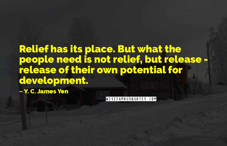 Y. C. James Yen Quotes: Relief has its place. But what the people need is not relief, but release - release of their own potential for development.