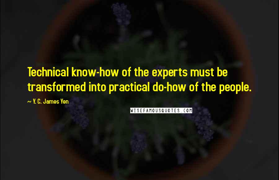 Y. C. James Yen Quotes: Technical know-how of the experts must be transformed into practical do-how of the people.