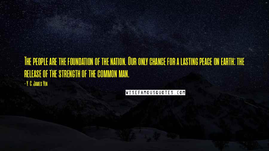 Y. C. James Yen Quotes: The people are the foundation of the nation. Our only chance for a lasting peace on earth: the release of the strength of the common man.