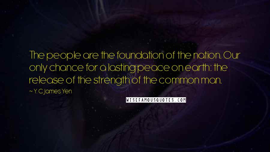 Y. C. James Yen Quotes: The people are the foundation of the nation. Our only chance for a lasting peace on earth: the release of the strength of the common man.