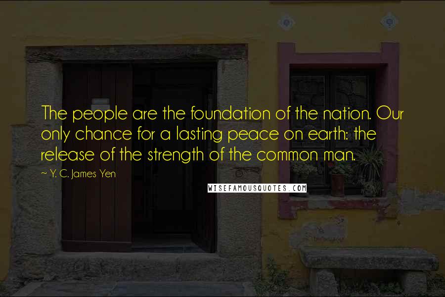 Y. C. James Yen Quotes: The people are the foundation of the nation. Our only chance for a lasting peace on earth: the release of the strength of the common man.