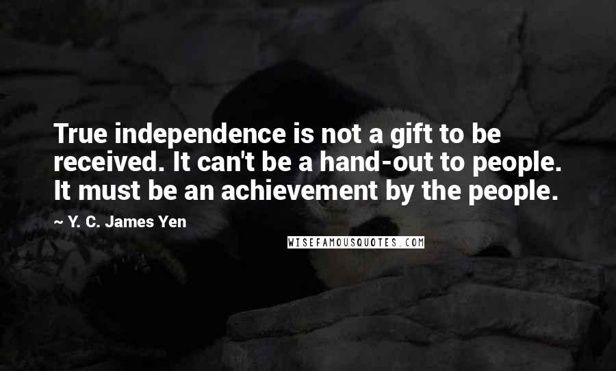 Y. C. James Yen Quotes: True independence is not a gift to be received. It can't be a hand-out to people. It must be an achievement by the people.