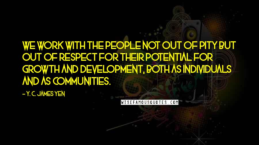 Y. C. James Yen Quotes: We work with the people not out of pity but out of respect for their potential for growth and development, both as individuals and as communities.