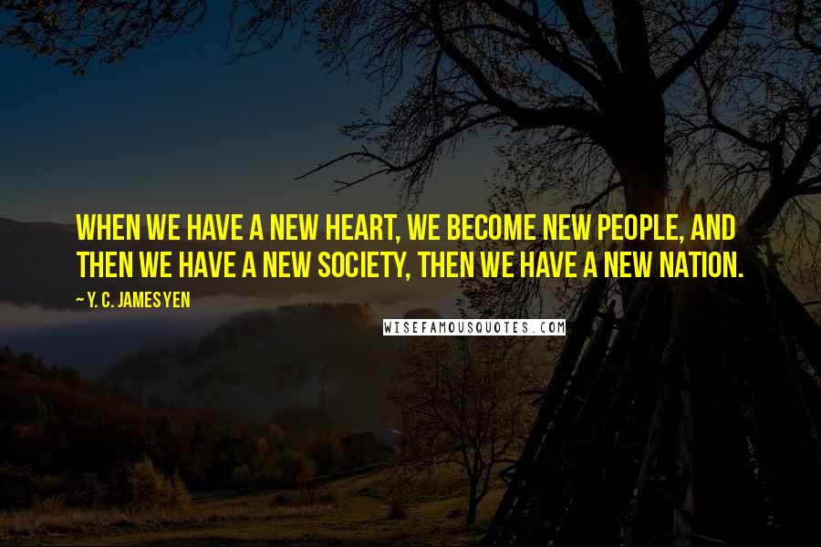 Y. C. James Yen Quotes: When we have a new heart, we become new people, and then we have a new society, then we have a new nation.