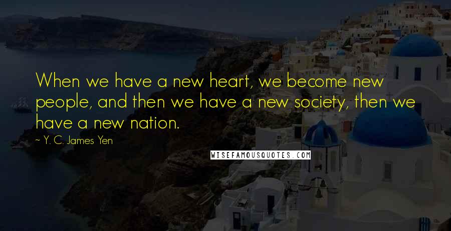 Y. C. James Yen Quotes: When we have a new heart, we become new people, and then we have a new society, then we have a new nation.