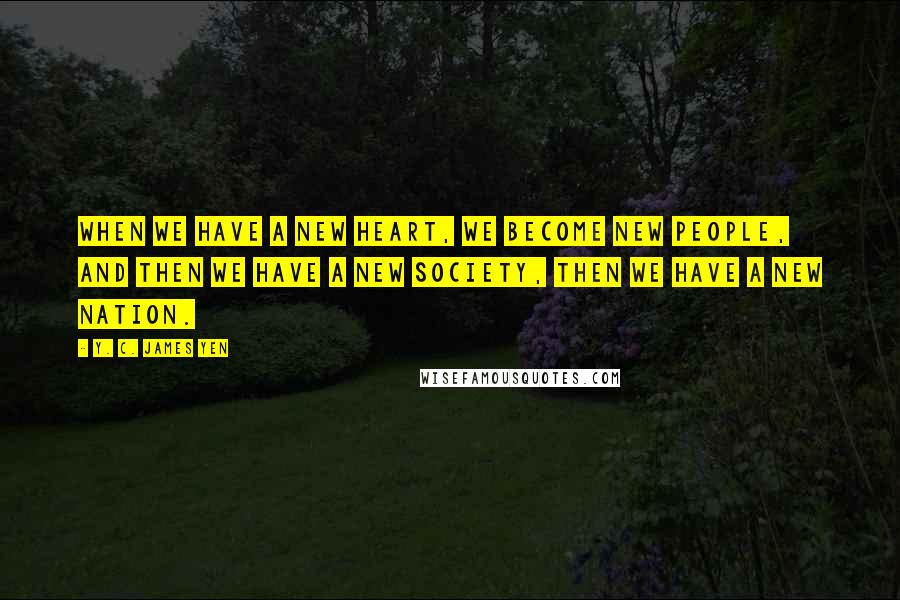 Y. C. James Yen Quotes: When we have a new heart, we become new people, and then we have a new society, then we have a new nation.