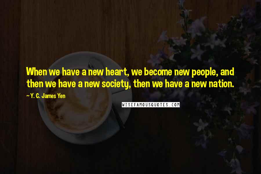 Y. C. James Yen Quotes: When we have a new heart, we become new people, and then we have a new society, then we have a new nation.