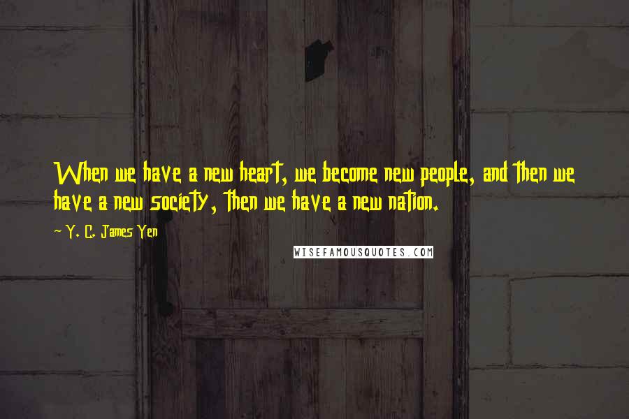 Y. C. James Yen Quotes: When we have a new heart, we become new people, and then we have a new society, then we have a new nation.