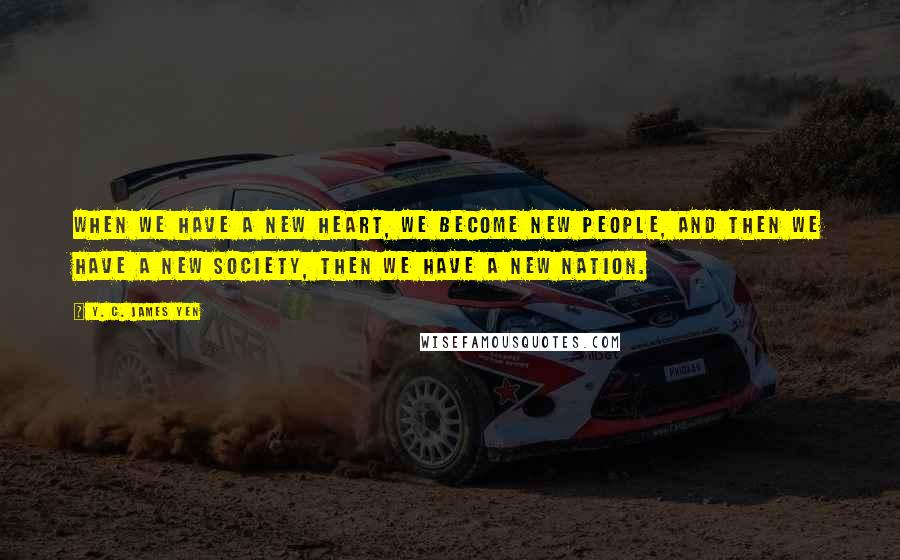 Y. C. James Yen Quotes: When we have a new heart, we become new people, and then we have a new society, then we have a new nation.