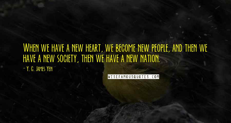 Y. C. James Yen Quotes: When we have a new heart, we become new people, and then we have a new society, then we have a new nation.