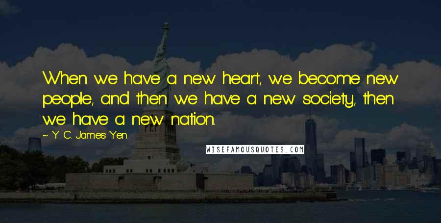 Y. C. James Yen Quotes: When we have a new heart, we become new people, and then we have a new society, then we have a new nation.
