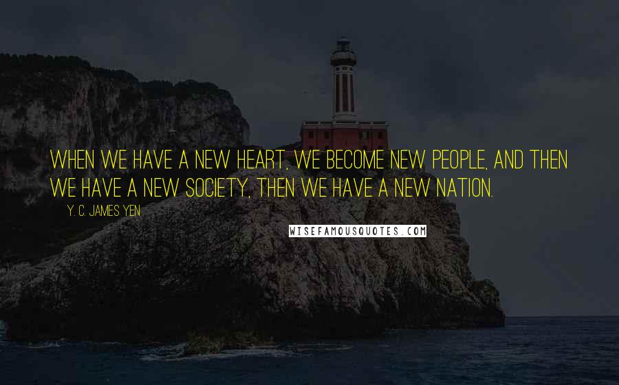 Y. C. James Yen Quotes: When we have a new heart, we become new people, and then we have a new society, then we have a new nation.