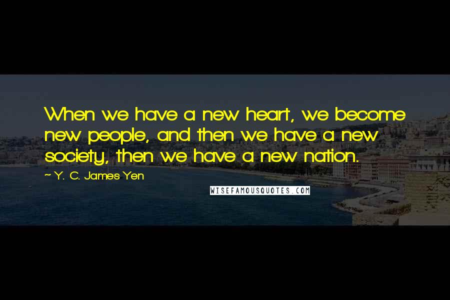 Y. C. James Yen Quotes: When we have a new heart, we become new people, and then we have a new society, then we have a new nation.