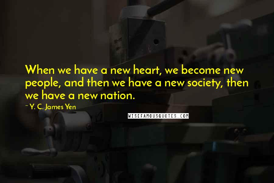 Y. C. James Yen Quotes: When we have a new heart, we become new people, and then we have a new society, then we have a new nation.