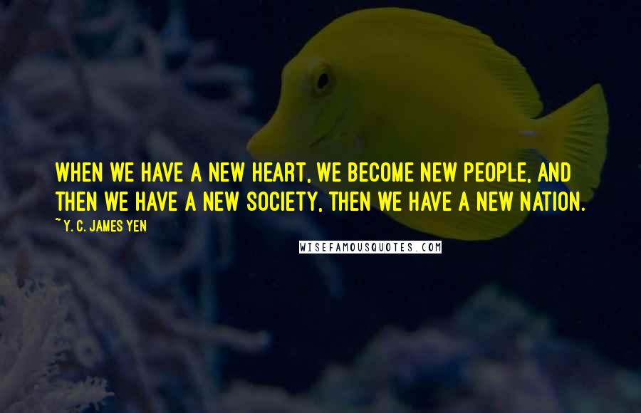 Y. C. James Yen Quotes: When we have a new heart, we become new people, and then we have a new society, then we have a new nation.