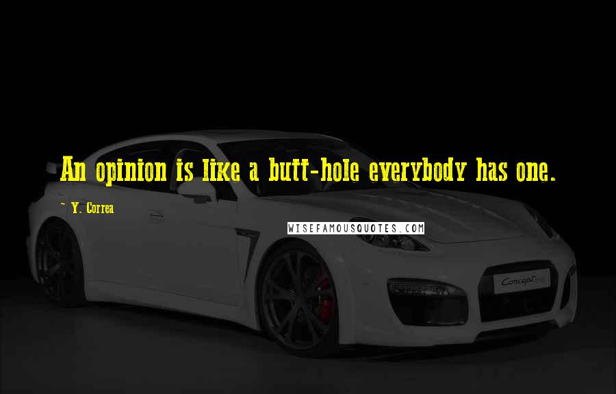 Y. Correa Quotes: An opinion is like a butt-hole everybody has one.