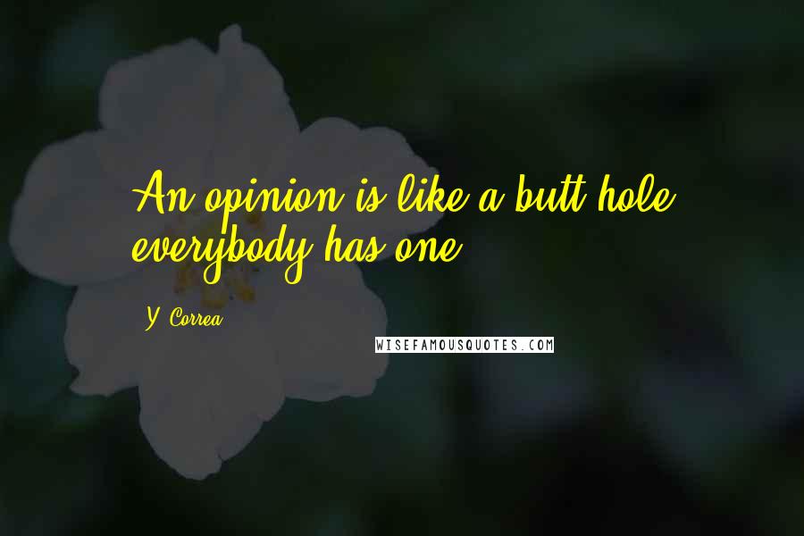 Y. Correa Quotes: An opinion is like a butt-hole everybody has one.