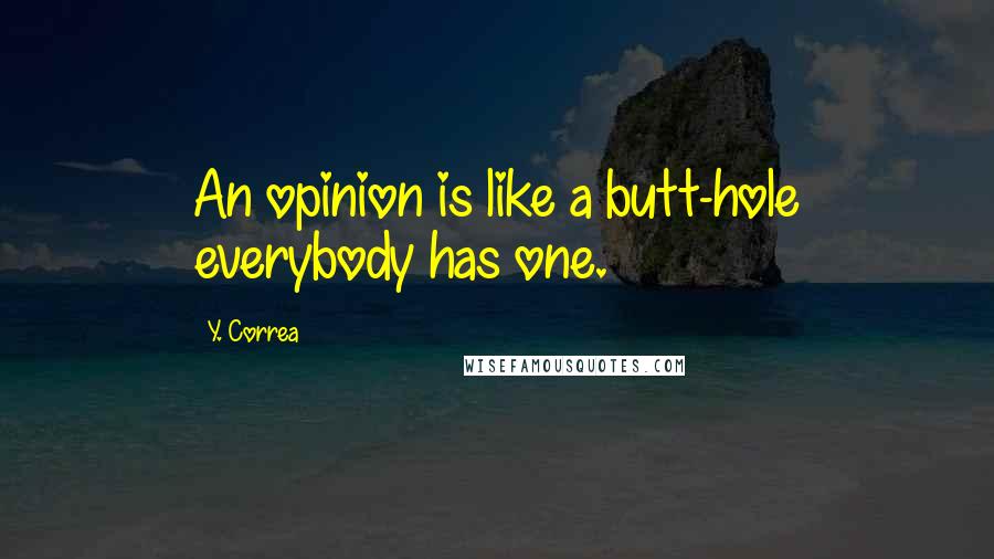 Y. Correa Quotes: An opinion is like a butt-hole everybody has one.