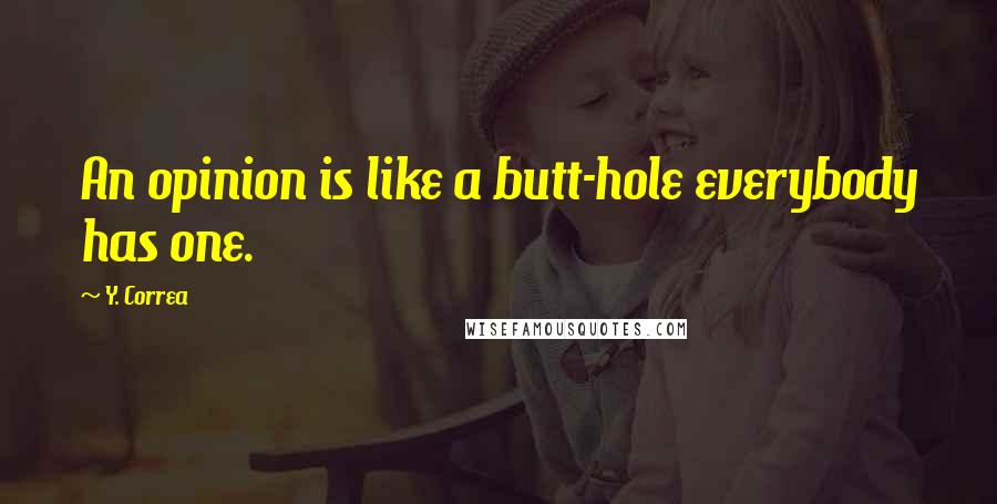 Y. Correa Quotes: An opinion is like a butt-hole everybody has one.