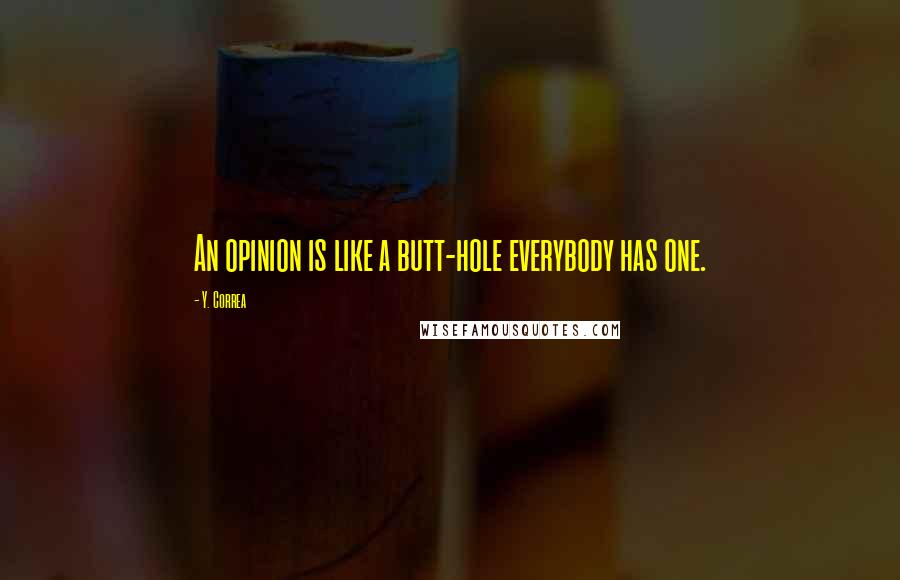 Y. Correa Quotes: An opinion is like a butt-hole everybody has one.