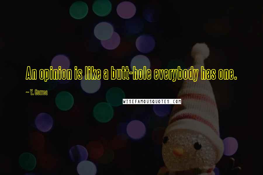 Y. Correa Quotes: An opinion is like a butt-hole everybody has one.
