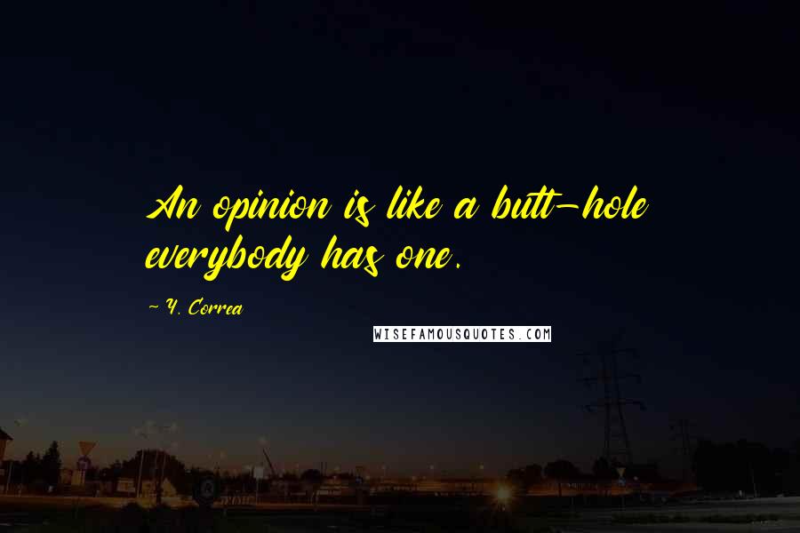 Y. Correa Quotes: An opinion is like a butt-hole everybody has one.