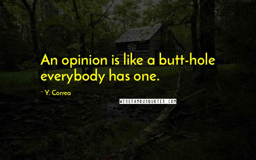 Y. Correa Quotes: An opinion is like a butt-hole everybody has one.
