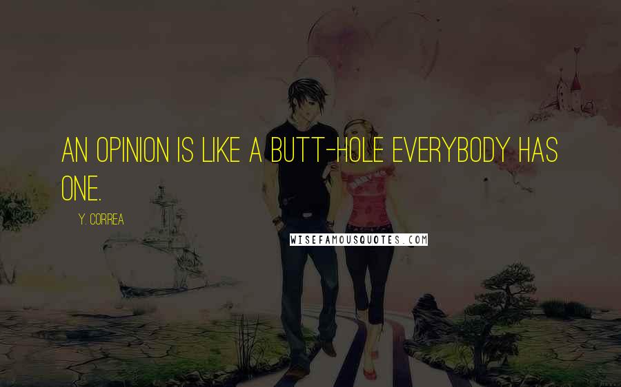 Y. Correa Quotes: An opinion is like a butt-hole everybody has one.