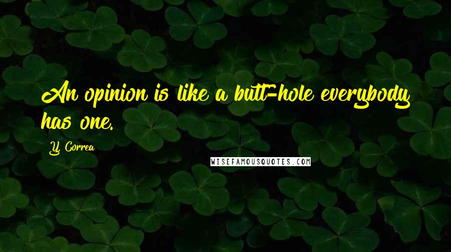 Y. Correa Quotes: An opinion is like a butt-hole everybody has one.