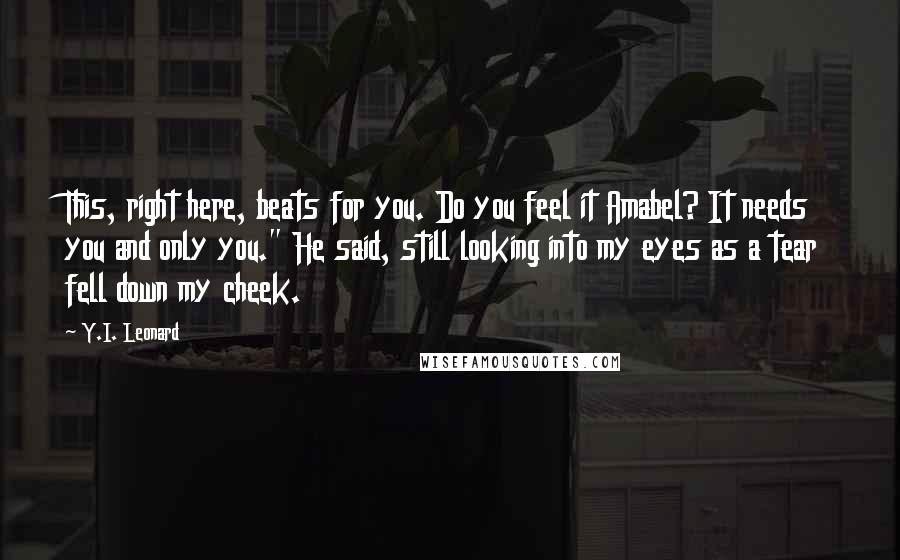 Y.I. Leonard Quotes: This, right here, beats for you. Do you feel it Amabel? It needs you and only you." He said, still looking into my eyes as a tear fell down my cheek.