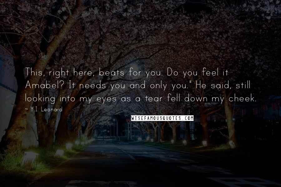 Y.I. Leonard Quotes: This, right here, beats for you. Do you feel it Amabel? It needs you and only you." He said, still looking into my eyes as a tear fell down my cheek.