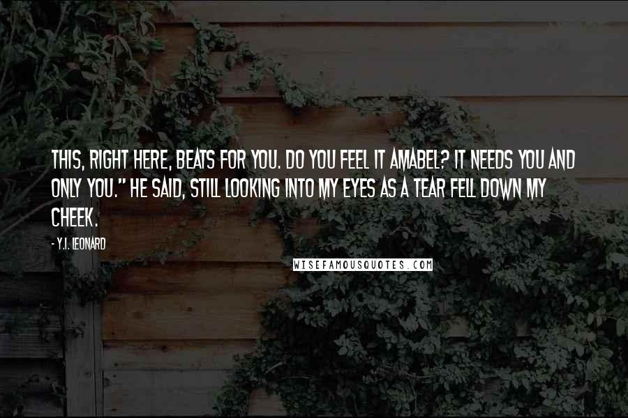 Y.I. Leonard Quotes: This, right here, beats for you. Do you feel it Amabel? It needs you and only you." He said, still looking into my eyes as a tear fell down my cheek.