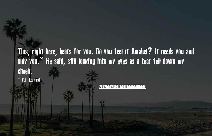 Y.I. Leonard Quotes: This, right here, beats for you. Do you feel it Amabel? It needs you and only you." He said, still looking into my eyes as a tear fell down my cheek.