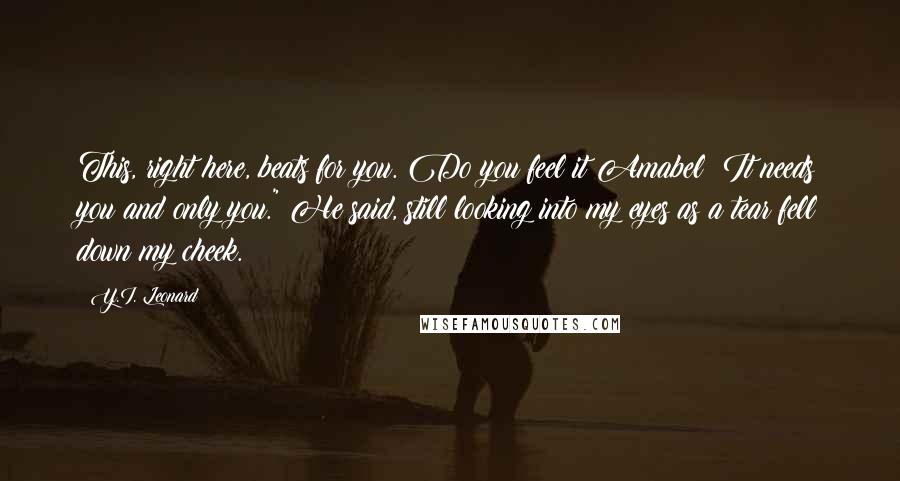 Y.I. Leonard Quotes: This, right here, beats for you. Do you feel it Amabel? It needs you and only you." He said, still looking into my eyes as a tear fell down my cheek.