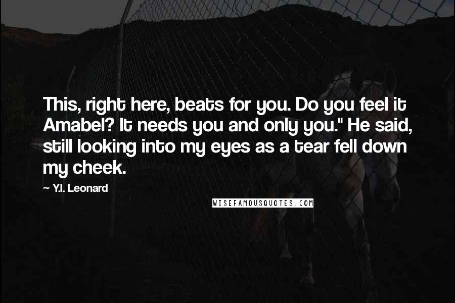 Y.I. Leonard Quotes: This, right here, beats for you. Do you feel it Amabel? It needs you and only you." He said, still looking into my eyes as a tear fell down my cheek.