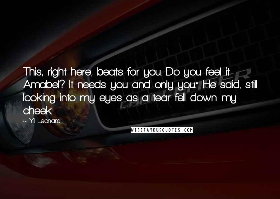 Y.I. Leonard Quotes: This, right here, beats for you. Do you feel it Amabel? It needs you and only you." He said, still looking into my eyes as a tear fell down my cheek.