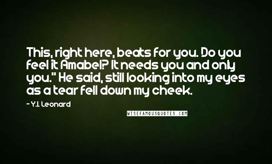 Y.I. Leonard Quotes: This, right here, beats for you. Do you feel it Amabel? It needs you and only you." He said, still looking into my eyes as a tear fell down my cheek.